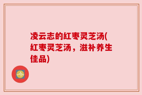 凌云志的红枣灵芝汤(红枣灵芝汤，滋补养生佳品)