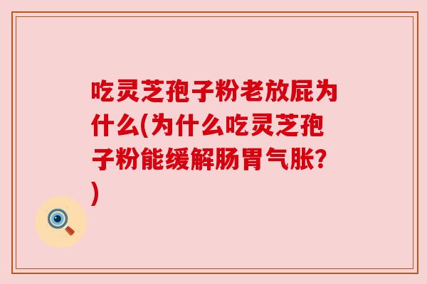 吃灵芝孢子粉老放屁为什么(为什么吃灵芝孢子粉能缓解肠胃气胀?)