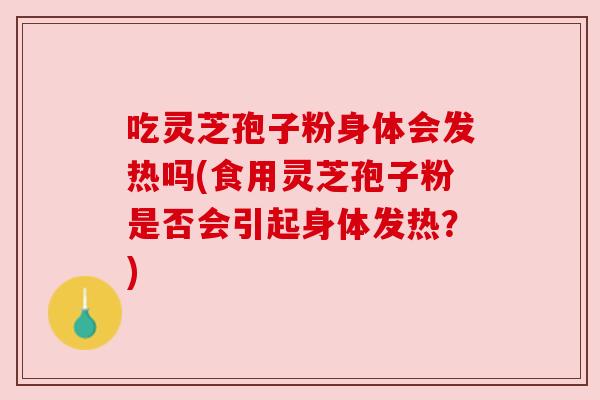 吃灵芝孢子粉身体会发热吗(食用灵芝孢子粉是否会引起身体发热?)