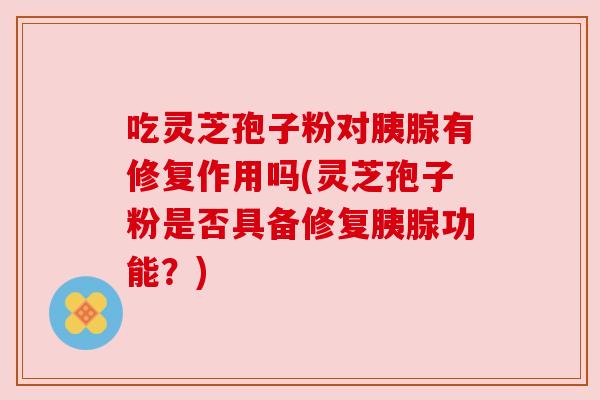 吃灵芝孢子粉对胰腺有修复作用吗(灵芝孢子粉是否具备修复胰腺功能？)