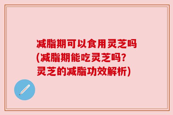 减脂期可以食用灵芝吗(减脂期能吃灵芝吗?灵芝的减脂功效解析)