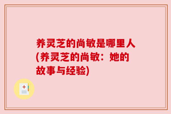 养灵芝的尚敏是哪里人(养灵芝的尚敏:她的故事与经验)