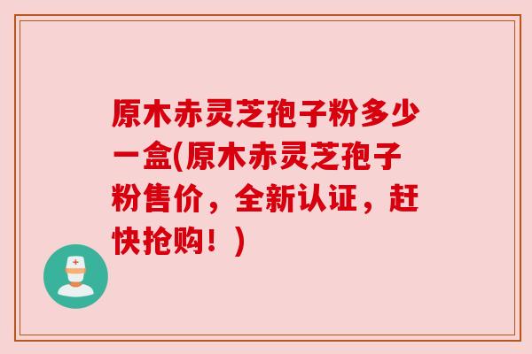 原木赤灵芝孢子粉多少一盒(原木赤灵芝孢子粉售价，全新认证，赶快抢购！)