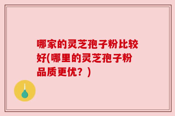 哪家的灵芝孢子粉比较好(哪里的灵芝孢子粉品质更优?)