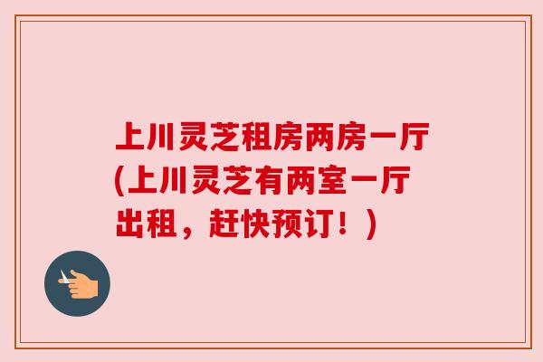 上川灵芝租房两房一厅(上川灵芝有两室一厅出租，赶快预订！)