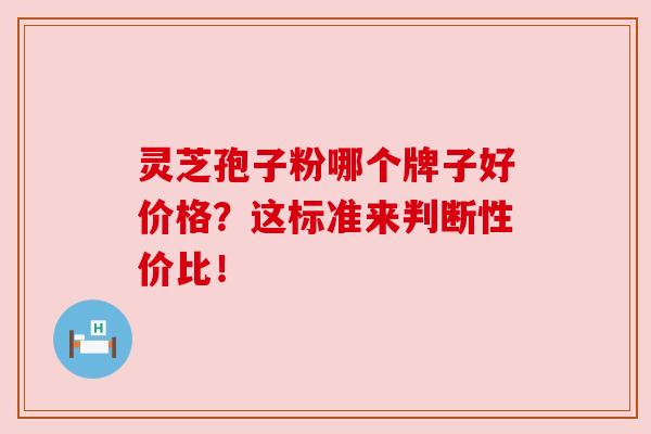 灵芝孢子粉哪个牌子好价格?这标准来判断性价比!