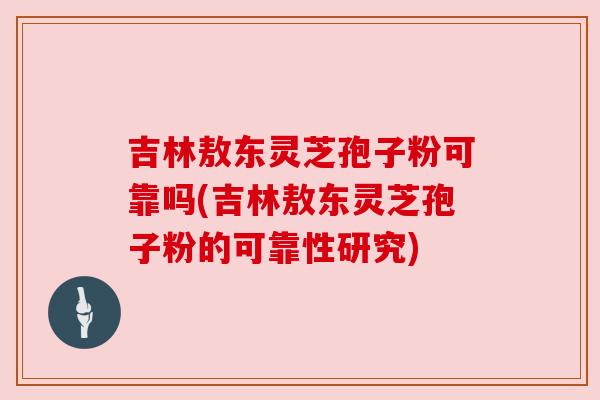吉林敖东灵芝孢子粉可靠吗(吉林敖东灵芝孢子粉的可靠性研究)