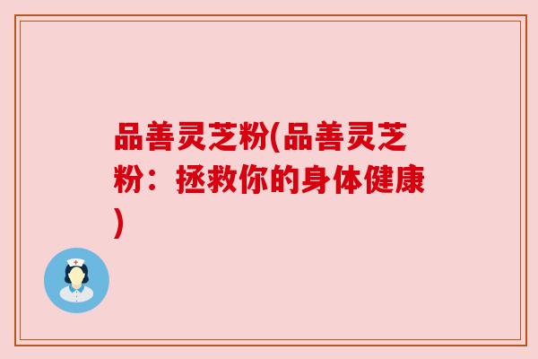 品善灵芝粉(品善灵芝粉:拯救你的身体健康)