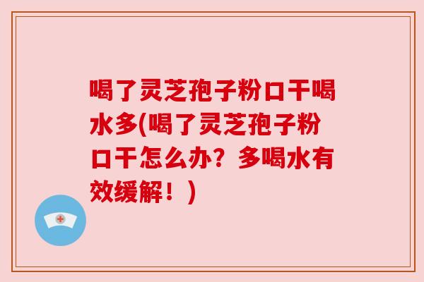 喝了灵芝孢子粉口干喝水多(喝了灵芝孢子粉口干怎么办？多喝水有效缓解！)