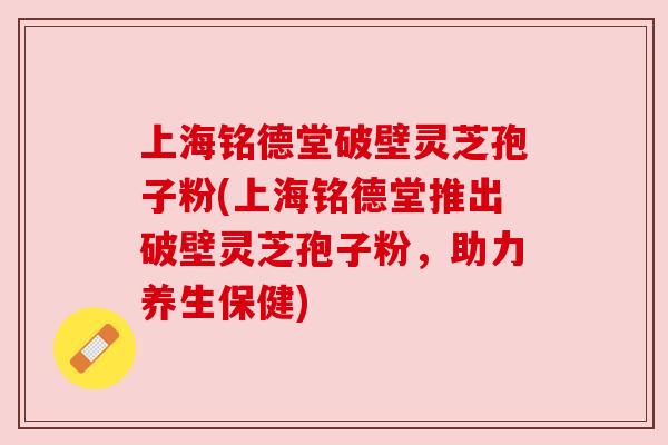 上海铭德堂破壁灵芝孢子粉(上海铭德堂推出破壁灵芝孢子粉，助力养生保健)