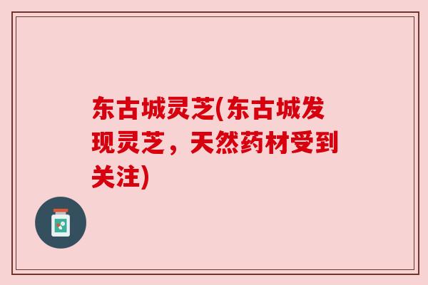 东古城灵芝(东古城发现灵芝,天然药材受到关注)