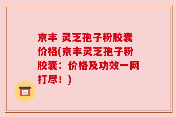 京丰 灵芝孢子粉胶囊价格(京丰灵芝孢子粉胶囊:价格及功效一网打尽!)