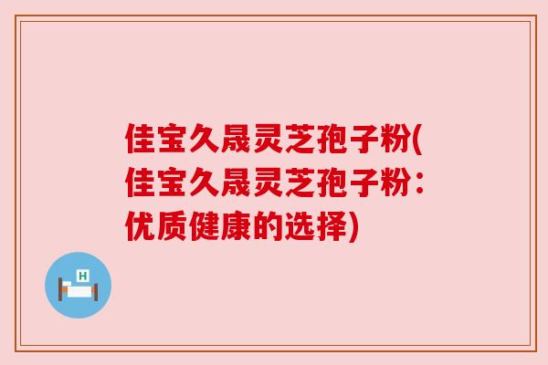 佳宝久晟灵芝孢子粉(佳宝久晟灵芝孢子粉:优质健康的选择)