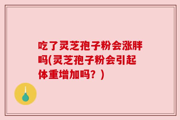 吃了灵芝孢子粉会涨胖吗(灵芝孢子粉会引起体重增加吗？)