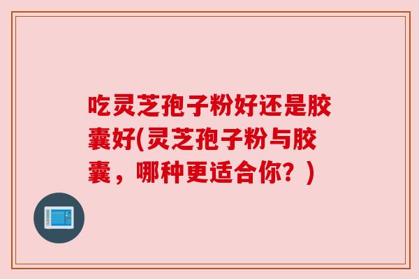 吃灵芝孢子粉好还是胶囊好(灵芝孢子粉与胶囊，哪种更适合你？)