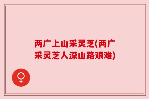 两广上山采灵芝(两广采灵芝人深山路艰难)