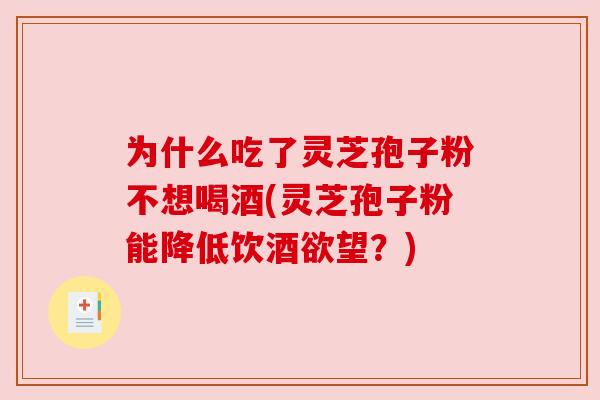为什么吃了灵芝孢子粉不想喝酒(灵芝孢子粉能降低饮酒欲望?)