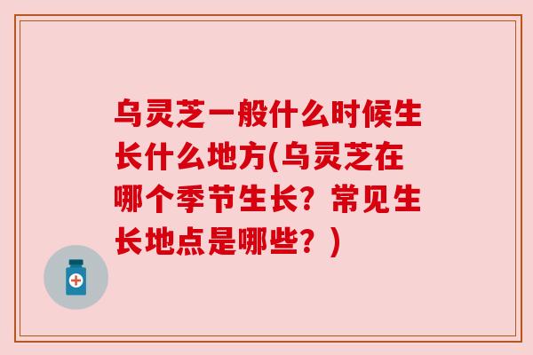 乌灵芝一般什么时候生长什么地方(乌灵芝在哪个季节生长?常见生长地点是哪些?)