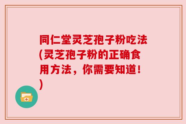 同仁堂灵芝孢子粉吃法(灵芝孢子粉的正确食用方法,你需要知道!)
