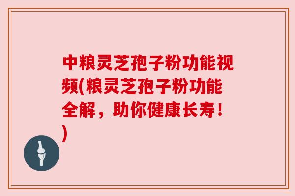 中粮灵芝孢子粉功能视频(粮灵芝孢子粉功能全解,助你健康长寿!)