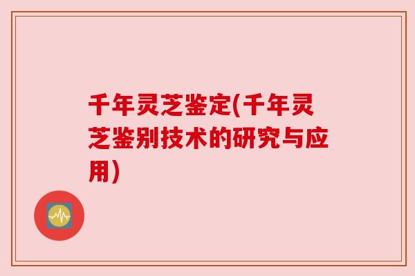 千年灵芝鉴定(千年灵芝鉴别技术的研究与应用)