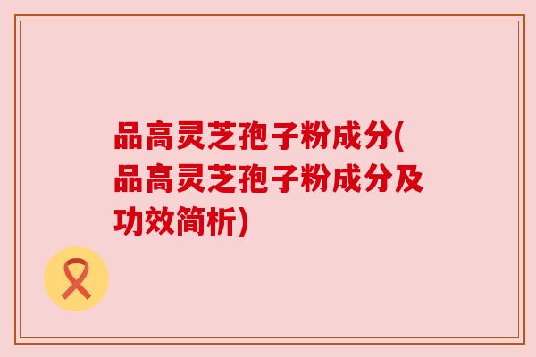 品高灵芝孢子粉成分(品高灵芝孢子粉成分及功效简析)