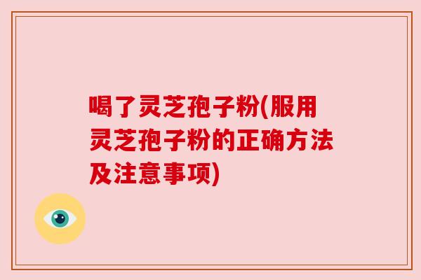 喝了灵芝孢子粉(服用灵芝孢子粉的正确方法及注意事项)