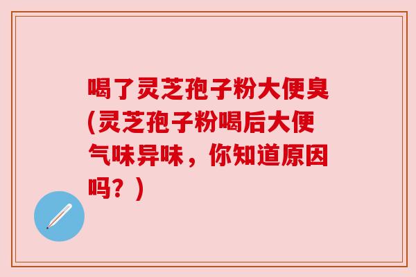 喝了灵芝孢子粉大便臭(灵芝孢子粉喝后大便气味异味,你知道原因吗?)