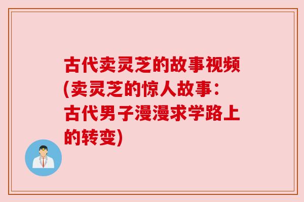 古代卖灵芝的故事视频(卖灵芝的惊人故事：古代男子漫漫求学路上的转变)