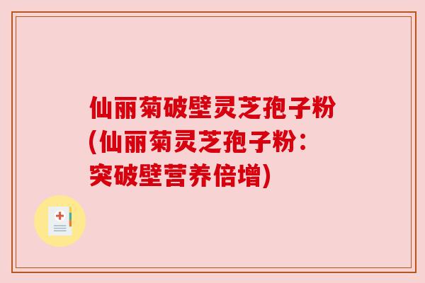 仙丽菊破壁灵芝孢子粉(仙丽菊灵芝孢子粉:突破壁营养倍增)
