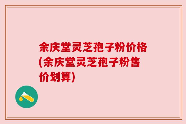余庆堂灵芝孢子粉价格(余庆堂灵芝孢子粉售价划算)