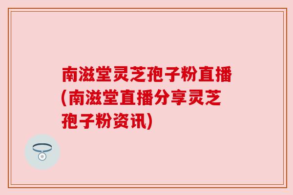 南滋堂灵芝孢子粉直播(南滋堂直播分享灵芝孢子粉资讯)