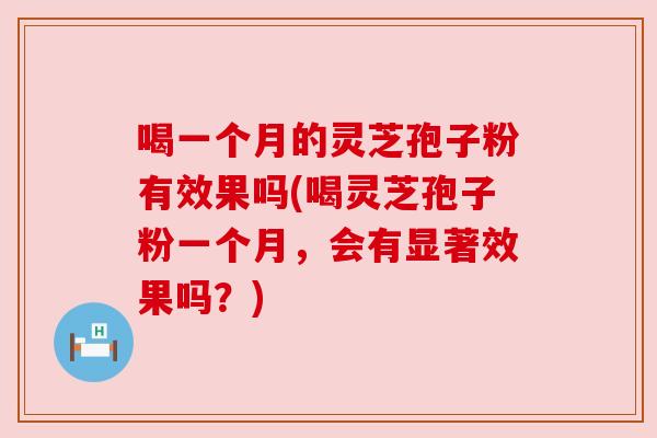 喝一个月的灵芝孢子粉有效果吗(喝灵芝孢子粉一个月，会有显著效果吗？)