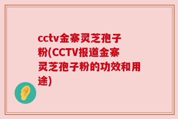 cctv金寨灵芝孢子粉(CCTV报道金寨灵芝孢子粉的功效和用途)
