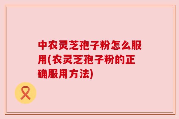 中农灵芝孢子粉怎么服用(农灵芝孢子粉的正确服用方法)