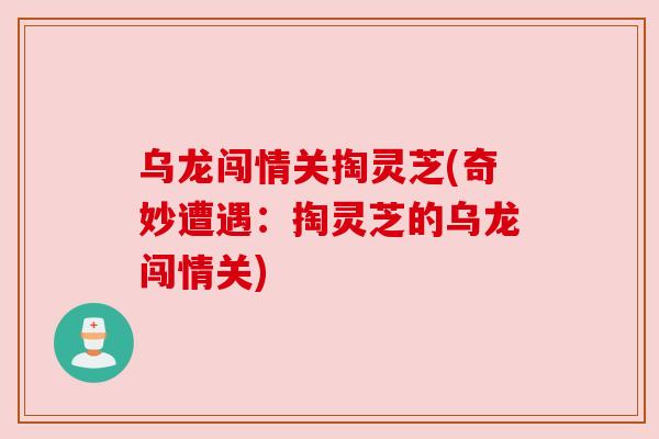 乌龙闯情关掏灵芝(奇妙遭遇:掏灵芝的乌龙闯情关)