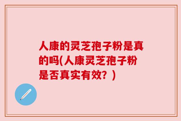 人康的灵芝孢子粉是真的吗(人康灵芝孢子粉是否真实有效?)