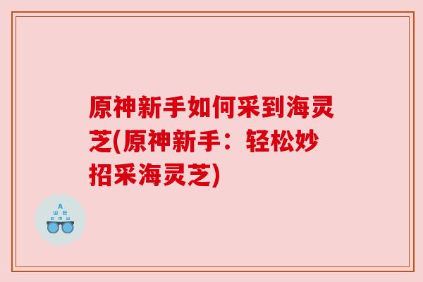 原神新手如何采到海灵芝(原神新手：轻松妙招采海灵芝)