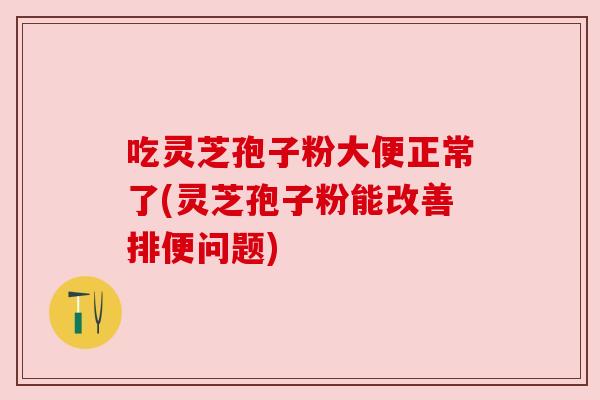 吃灵芝孢子粉大便正常了(灵芝孢子粉能改善排便问题)