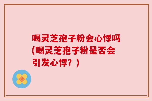 喝灵芝孢子粉会心悸吗(喝灵芝孢子粉是否会引发心悸?)