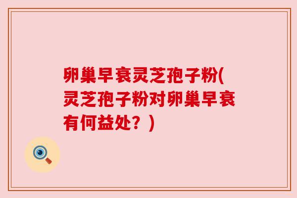 卵巢早衰灵芝孢子粉(灵芝孢子粉对卵巢早衰有何益处?)