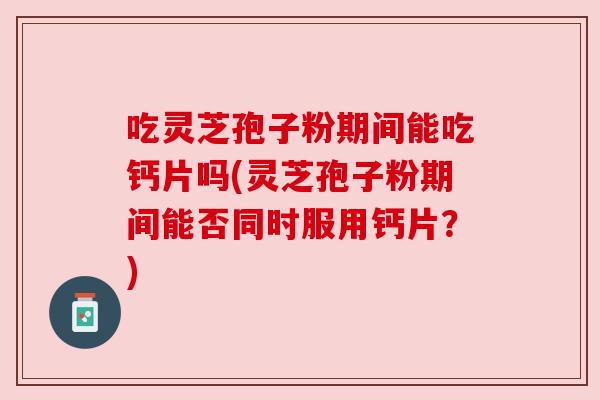 吃灵芝孢子粉期间能吃钙片吗(灵芝孢子粉期间能否同时服用钙片?)