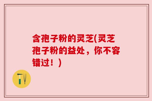 含孢子粉的灵芝(灵芝孢子粉的益处,你不容错过!)
