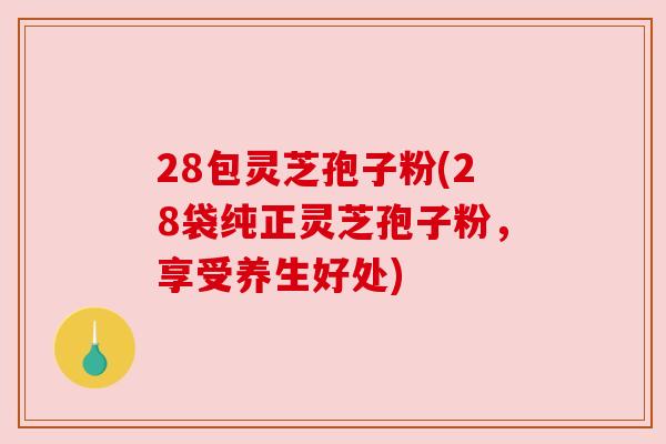 28包灵芝孢子粉(28袋纯正灵芝孢子粉，享受养生好处)
