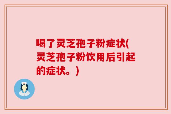 喝了灵芝孢子粉症状(灵芝孢子粉饮用后引起的症状。)