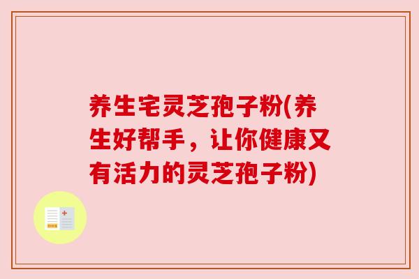 养生宅灵芝孢子粉(养生好帮手，让你健康又有活力的灵芝孢子粉)
