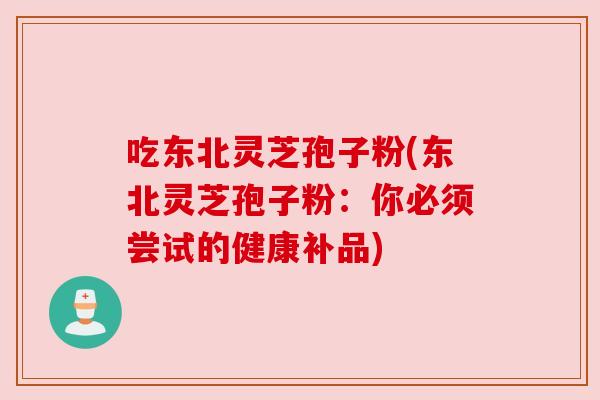 吃东北灵芝孢子粉(东北灵芝孢子粉:你必须尝试的健康补品)