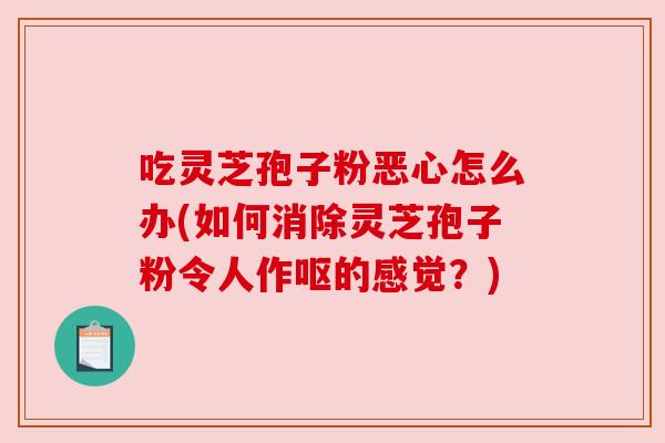 吃灵芝孢子粉恶心怎么办(如何消除灵芝孢子粉令人作呕的感觉?)