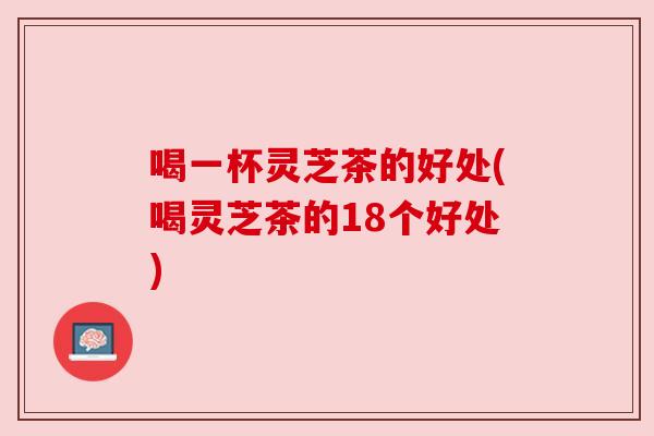 喝一杯灵芝茶的好处(喝灵芝茶的18个好处)