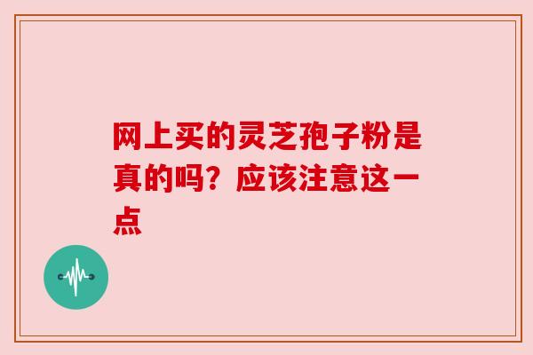 网上买的灵芝孢子粉是真的吗?应该注意这一点
